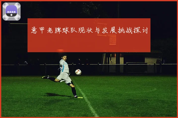意甲老牌球队现状与发展挑战探讨