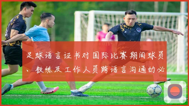 足球语言证书对国际比赛期间球员、教练及工作人员跨语言沟通的必要性