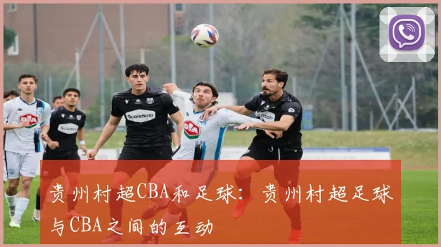 贵州村超CBA和足球：贵州村超足球与CBA之间的互动