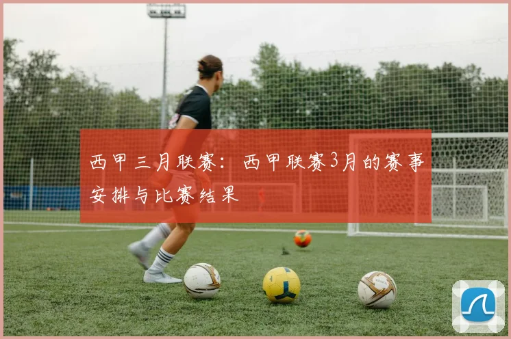 西甲三月联赛:西甲联赛3月的赛事安排与比赛结果
