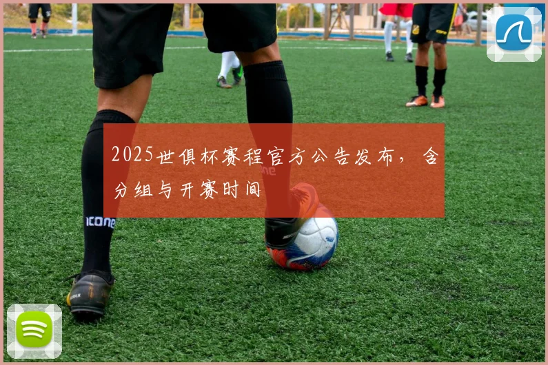 2025世俱杯赛程官方公告发布,含分组与开赛时间