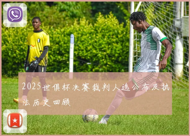 2025世俱杯决赛裁判人选公布及执法历史回顾