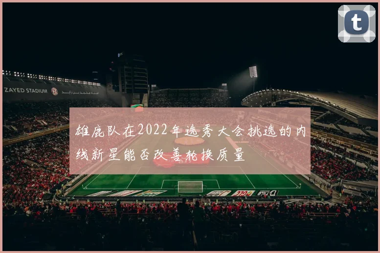 雄鹿队在2022年选秀大会挑选的内线新星能否改善轮换质量