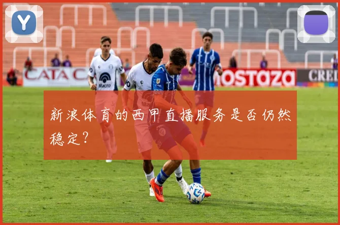 新浪体育的西甲直播服务是否仍然稳定?