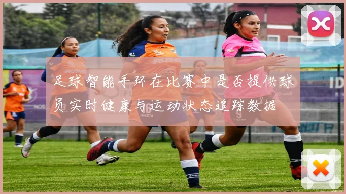 足球智能手环在比赛中是否提供球员实时健康与运动状态追踪数据