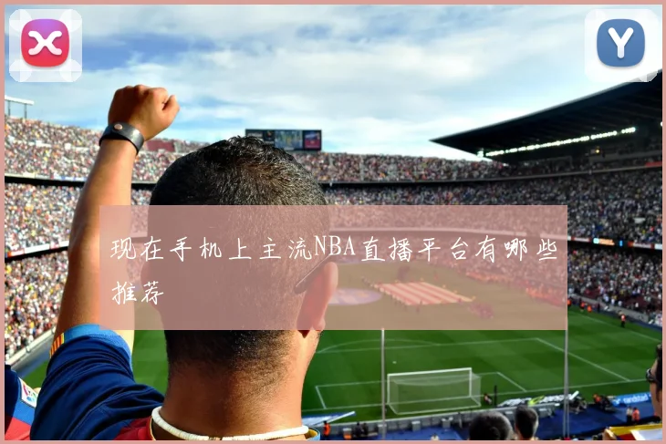 现在手机上主流NBA直播平台有哪些推荐