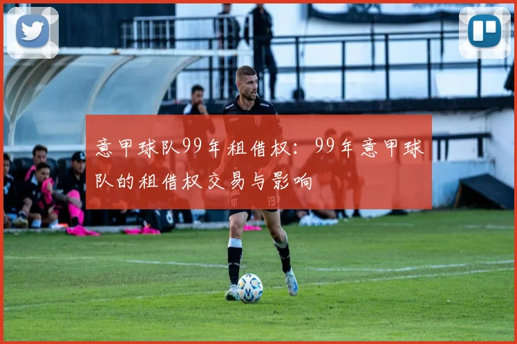 意甲球队99年租借权:99年意甲球队的租借权交易与影响