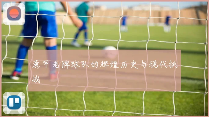 意甲老牌球队的辉煌历史与现代挑战