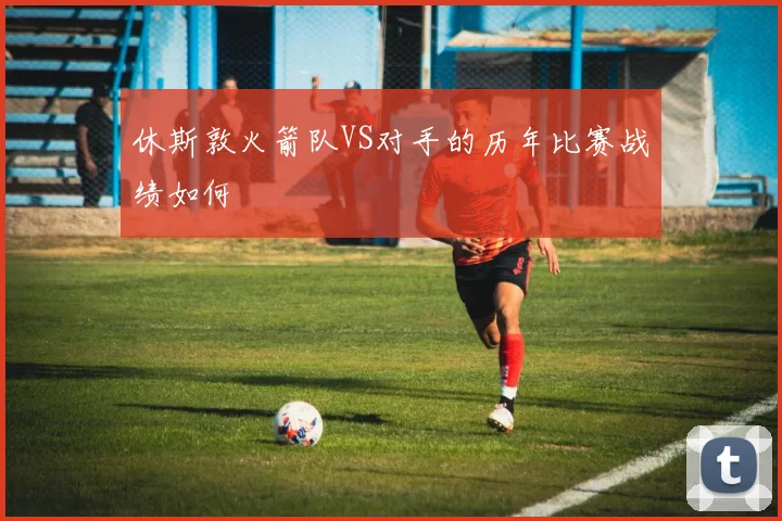 休斯敦火箭队VS对手的历年比赛战绩如何