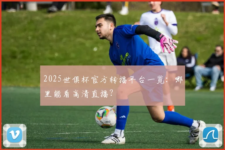2025世俱杯官方转播平台一览:哪里能看高清直播?